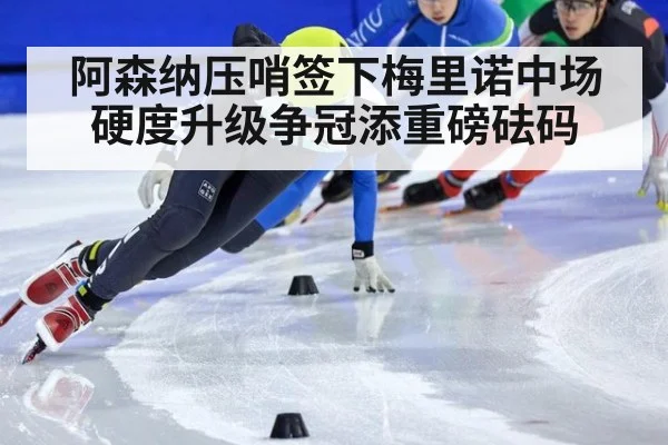 阿森纳压哨签下梅里诺中场硬度升级争冠添重磅砝码