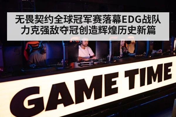 无畏契约全球冠军赛落幕EDG战队力克强敌夺冠创造辉煌历史新篇