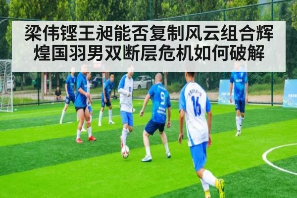 梁伟铿王昶能否复制风云组合辉煌国羽男双断层危机如何破解