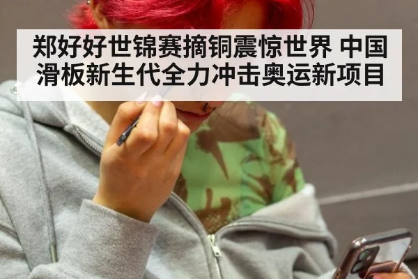郑好好世锦赛摘铜震惊世界 中国滑板新生代全力冲击奥运新项目