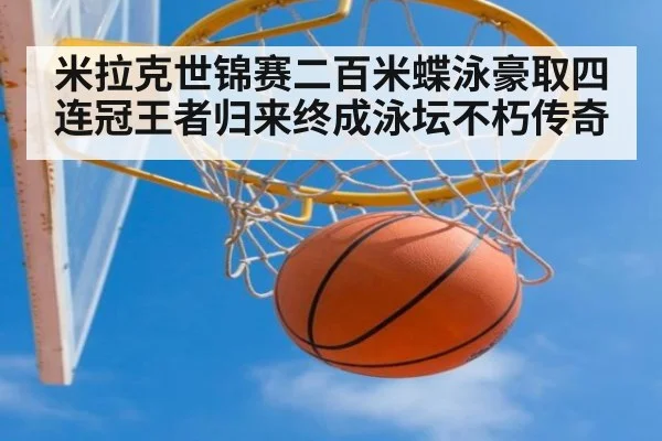 米拉克世锦赛二百米蝶泳豪取四连冠王者归来终成泳坛不朽传奇